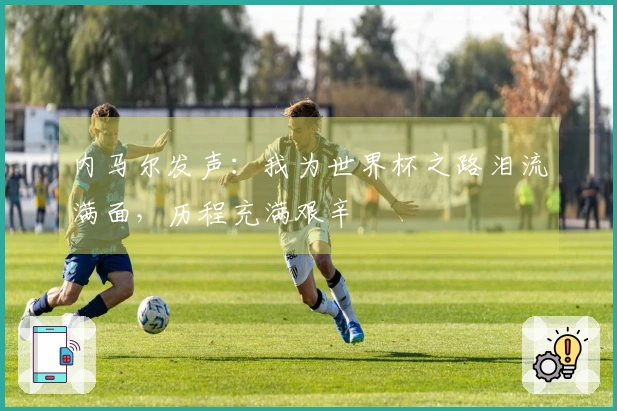内马尔发声：我为世界杯之路泪流满面，历程充满艰辛