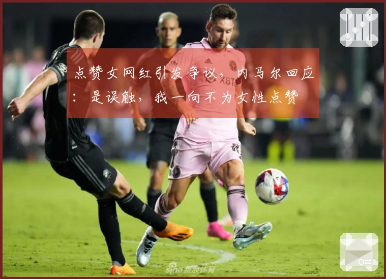 点赞女网红引发争议，内马尔回应：是误触，我一向不为女性点赞