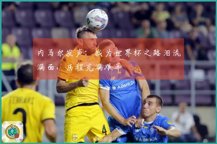 内马尔发声：我为世界杯之路泪流满面，历程充满艰辛